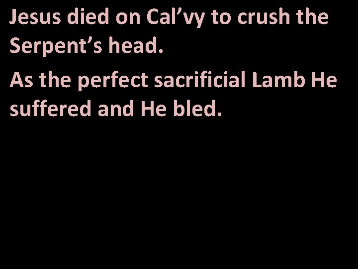 Jesus died on Cal’vy to crush the Serpent’s head. As the perfect sacrificial Lamb