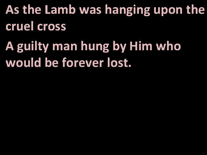 As the Lamb was hanging upon the cruel cross A guilty man hung by