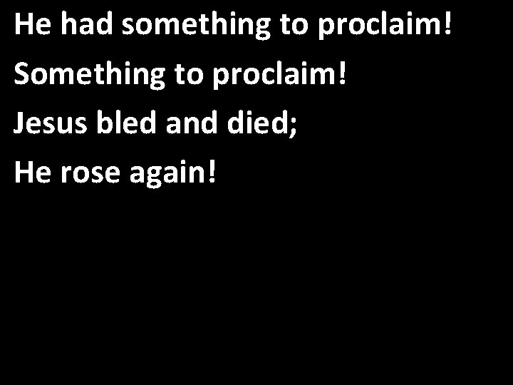 He had something to proclaim! Something to proclaim! Jesus bled and died; He rose