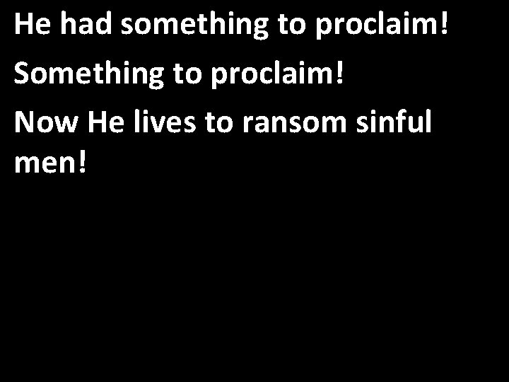 He had something to proclaim! Something to proclaim! Now He lives to ransom sinful
