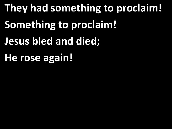 They had something to proclaim! Something to proclaim! Jesus bled and died; He rose