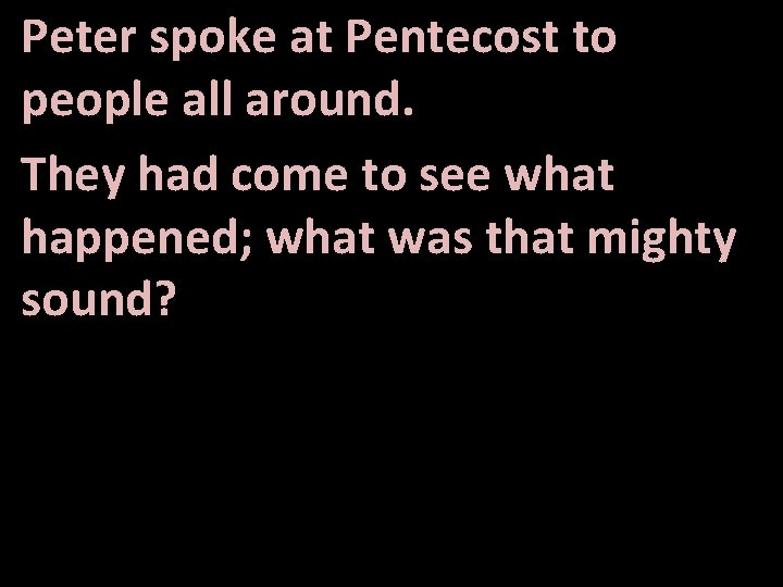 Peter spoke at Pentecost to people all around. They had come to see what