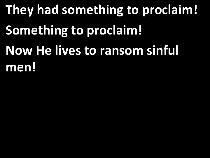 They had something to proclaim! Something to proclaim! Now He lives to ransom sinful
