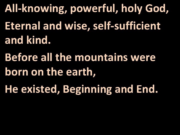 All-knowing, powerful, holy God, Eternal and wise, self-sufficient and kind. Before all the mountains