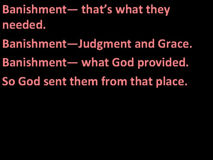 Banishment— that’s what they needed. Banishment—Judgment and Grace. Banishment— what God provided. So God