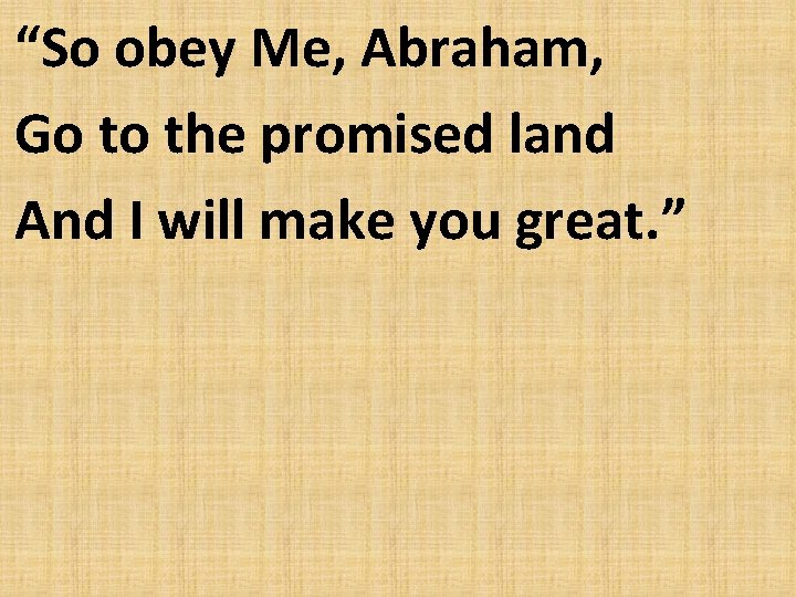 “So obey Me, Abraham, Go to the promised land And I will make you