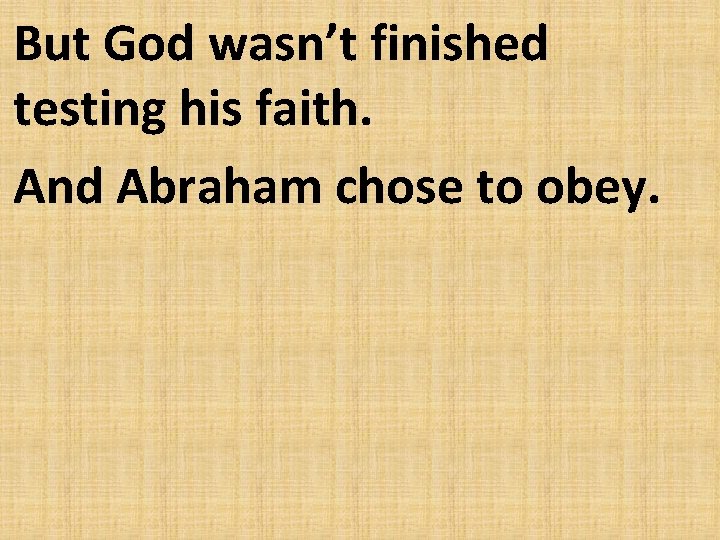 But God wasn’t finished testing his faith. And Abraham chose to obey. 