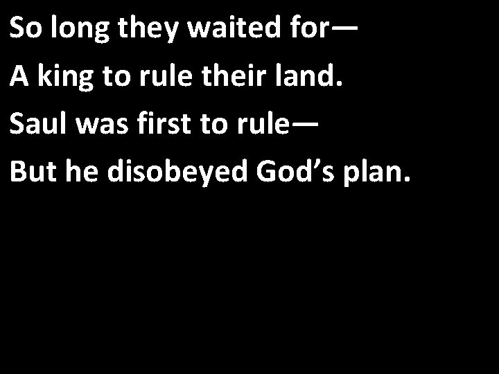 So long they waited for— A king to rule their land. Saul was first