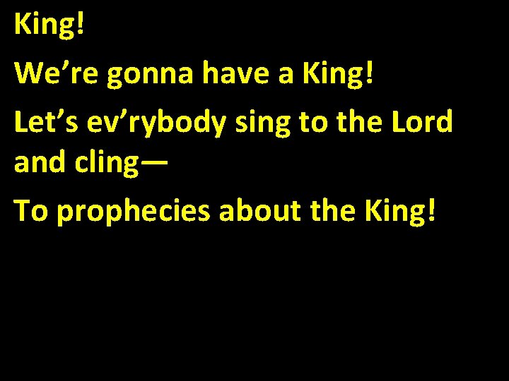 King! We’re gonna have a King! Let’s ev’rybody sing to the Lord and cling—