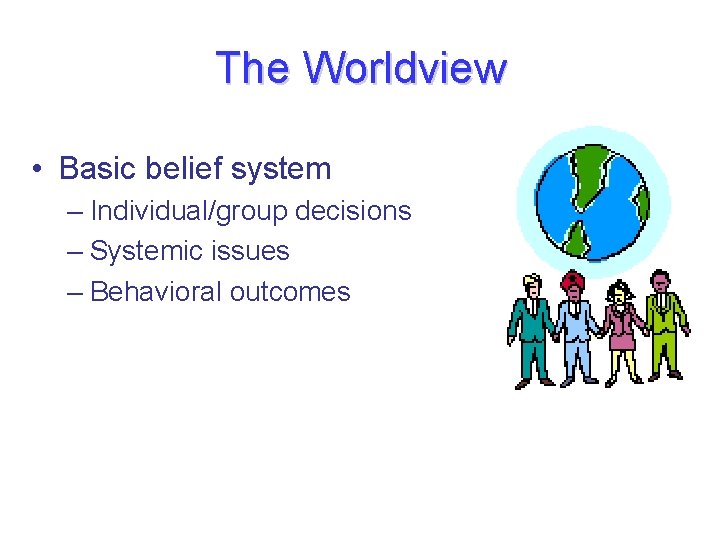 The Worldview • Basic belief system – Individual/group decisions – Systemic issues – Behavioral