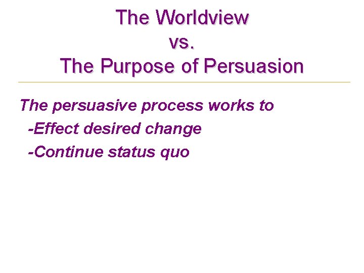 The Worldview vs. The Purpose of Persuasion The persuasive process works to -Effect desired