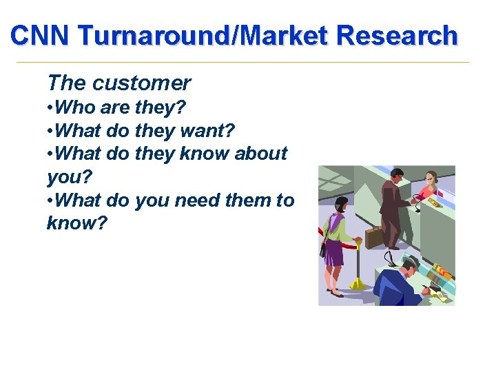 CNN Turnaround/Market Research The customer • Who are they? • What do they want?