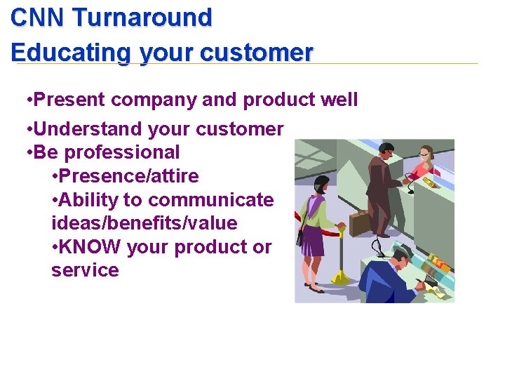 CNN Turnaround Educating your customer • Present company and product well • Understand your