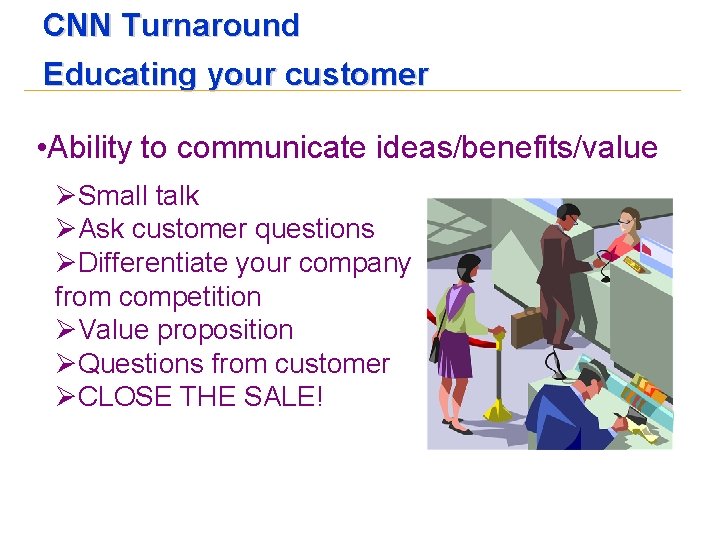 CNN Turnaround Educating your customer • Ability to communicate ideas/benefits/value ØSmall talk ØAsk customer