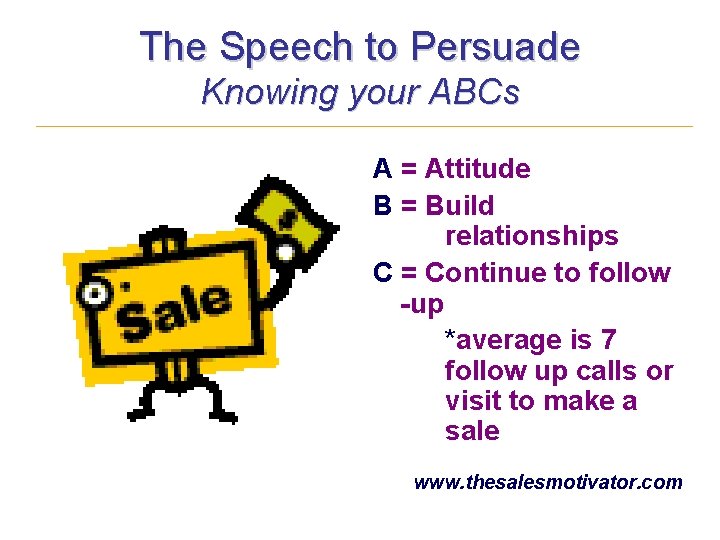 The Speech to Persuade Knowing your ABCs A = Attitude B = Build relationships