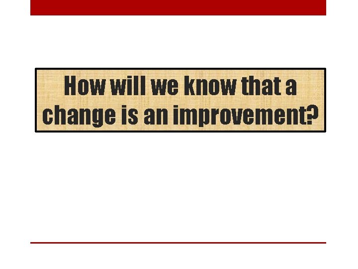 How will we know that a change is an improvement? 