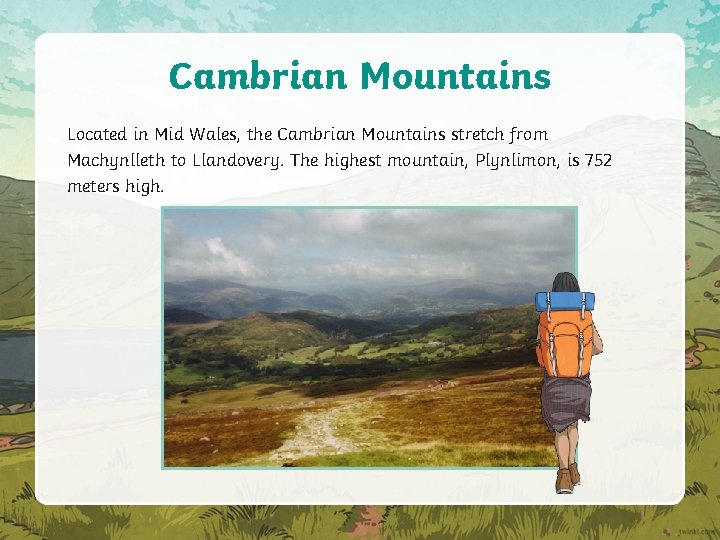 Cambrian Mountains Located in Mid Wales, the Cambrian Mountains stretch from Machynlleth to Llandovery.