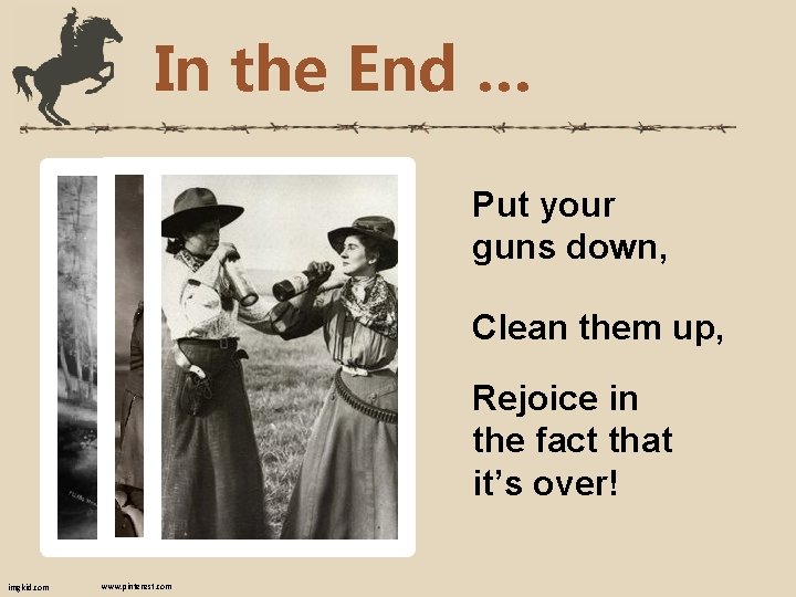 In the End … Put your guns down, Clean them up, Rejoice in the