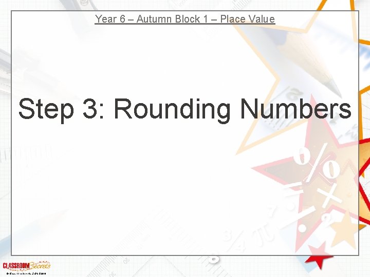Year 6 – Autumn Block 1 – Place Value Step 3: Rounding Numbers ©
