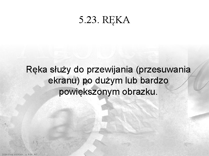 5. 23. RĘKA Ręka służy do przewijania (przesuwania ekranu) po dużym lub bardzo powiększonym