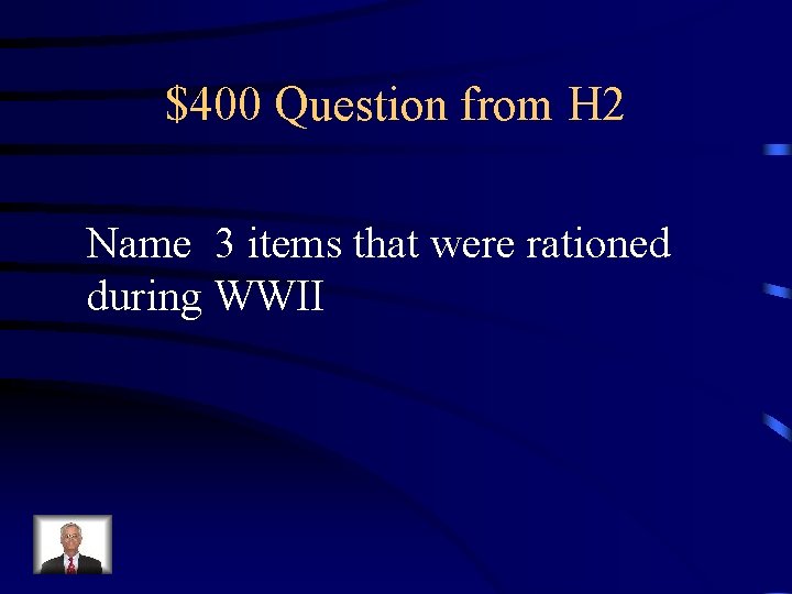 $400 Question from H 2 Name 3 items that were rationed during WWII 