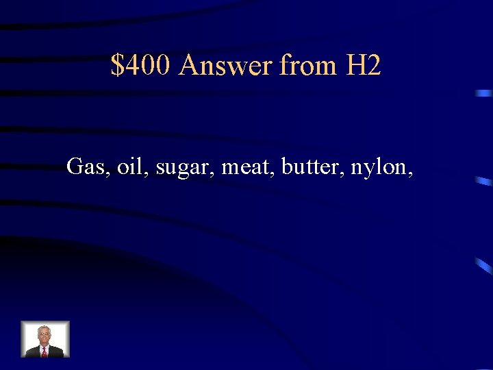 $400 Answer from H 2 Gas, oil, sugar, meat, butter, nylon, 