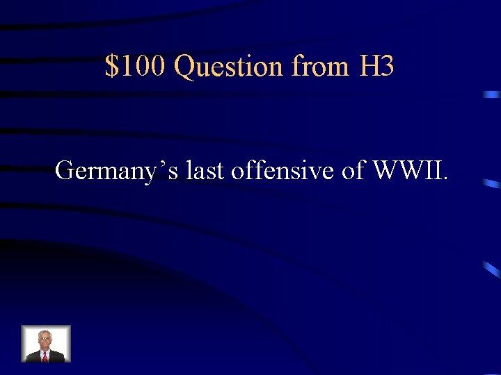 $100 Question from H 3 Germany’s last offensive of WWII. 