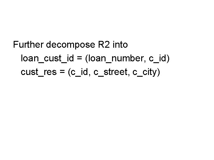 Further decompose R 2 into loan_cust_id = (loan_number, c_id) cust_res = (c_id, c_street, c_city)