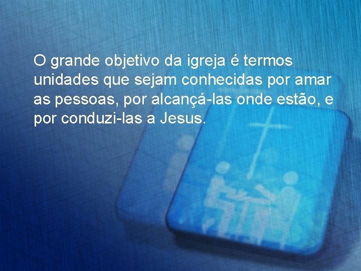 O grande objetivo da igreja é termos unidades que sejam conhecidas por amar as