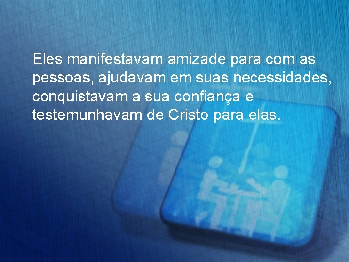 Eles manifestavam amizade para com as pessoas, ajudavam em suas necessidades, conquistavam a sua