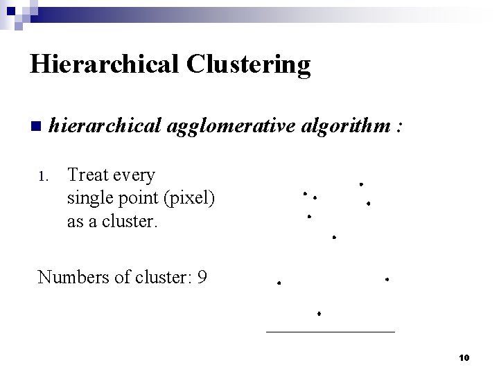Hierarchical Clustering n hierarchical agglomerative algorithm : 1. Treat every single point (pixel) as