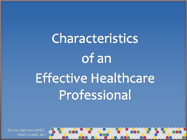 Characteristics of an Effective Healthcare Professional SOUTH CAROLINA AHEC WWW. SCAHEC. NET 