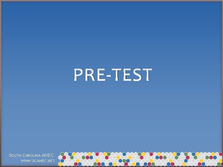 PRE-TEST SOUTH CAROLINA AHEC WWW. SCAHEC. NET 