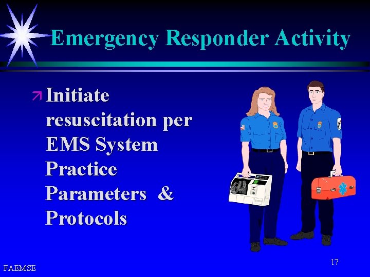 Emergency Responder Activity ä Initiate resuscitation per EMS System Practice Parameters & Protocols FAEMSE