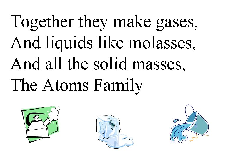 Together they make gases, And liquids like molasses, And all the solid masses, The