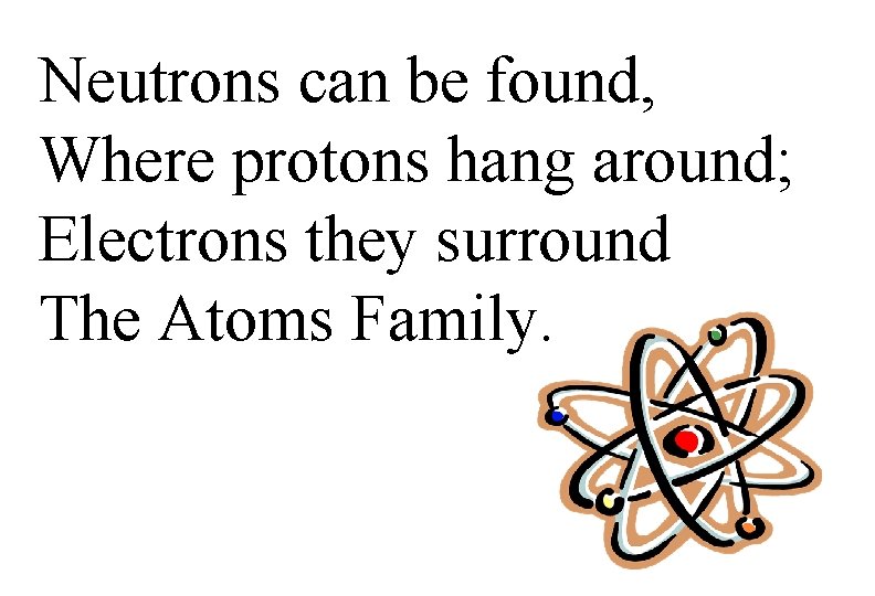 Neutrons can be found, Where protons hang around; Electrons they surround The Atoms Family.