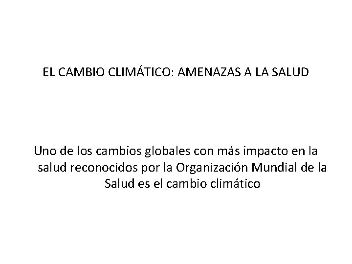 EL CAMBIO CLIMÁTICO: AMENAZAS A LA SALUD Uno de los cambios globales con más