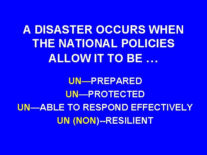 A DISASTER OCCURS WHEN THE NATIONAL POLICIES ALLOW IT TO BE … UN—PREPARED UN—PROTECTED
