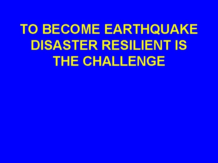 TO BECOME EARTHQUAKE DISASTER RESILIENT IS THE CHALLENGE 