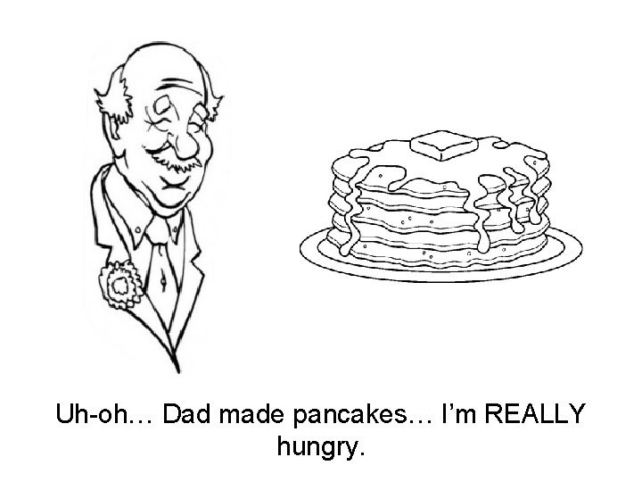Uh-oh… Dad made pancakes… I’m REALLY hungry. 