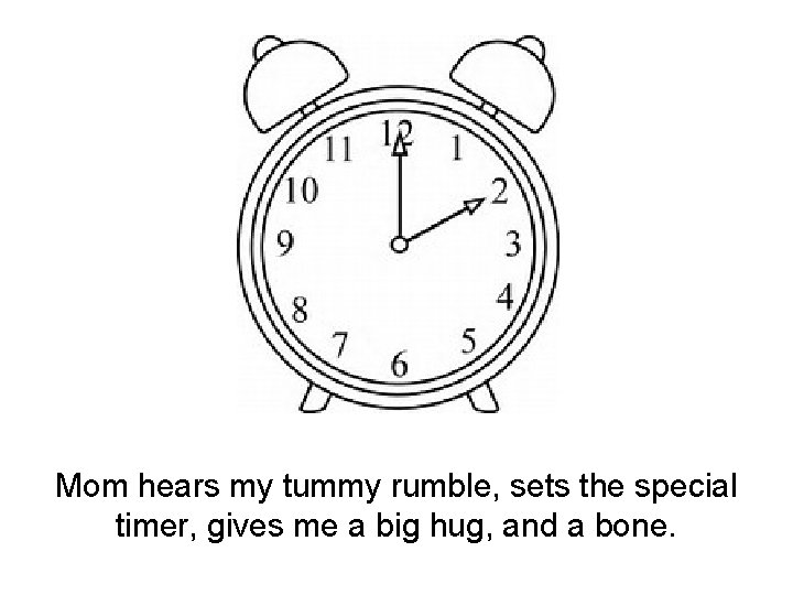 Mom hears my tummy rumble, sets the special timer, gives me a big hug,