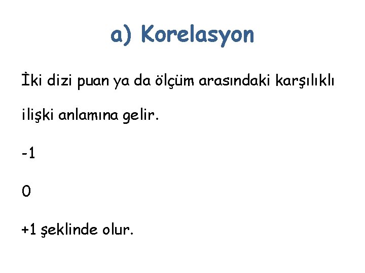 a) Korelasyon İki dizi puan ya da ölçüm arasındaki karşılıklı ilişki anlamına gelir. -1