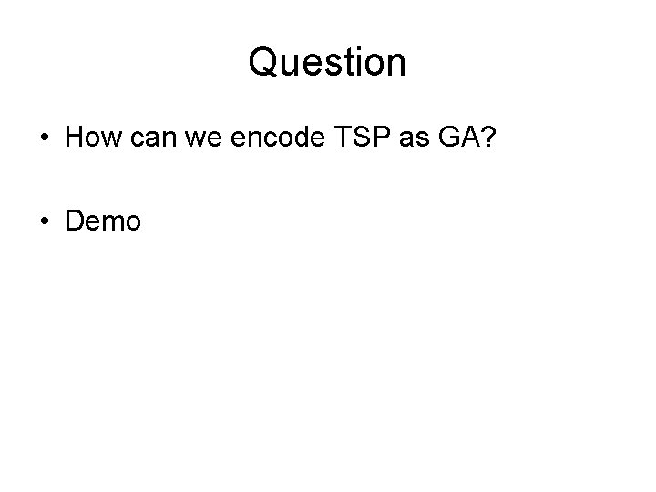 Question • How can we encode TSP as GA? • Demo 