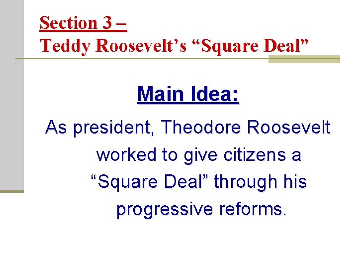 Section 3 – Teddy Roosevelt’s “Square Deal” Main Idea: As president, Theodore Roosevelt worked