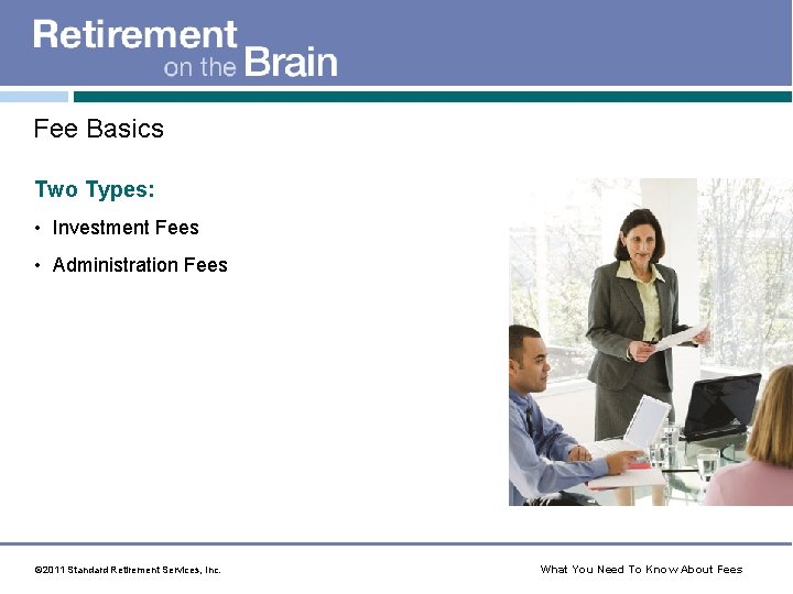 Fee Basics Two Types: • Investment Fees • Administration Fees © 2011 Standard Retirement