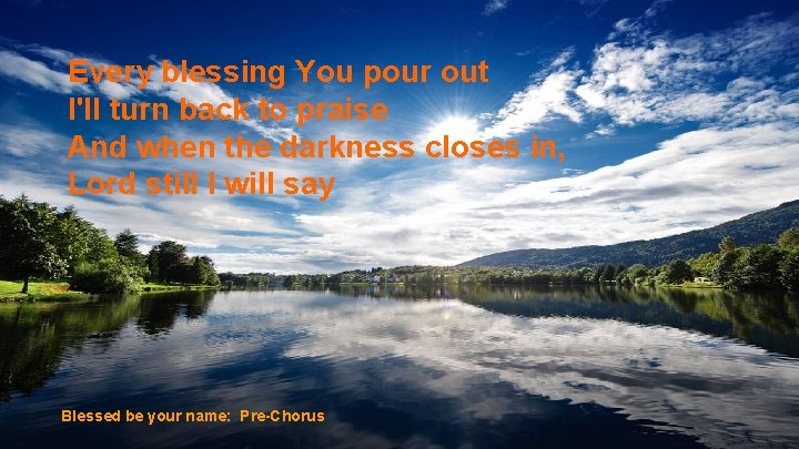 Every blessing You pour out I'll turn back to praise And when the darkness