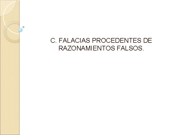 C. FALACIAS PROCEDENTES DE RAZONAMIENTOS FALSOS. 