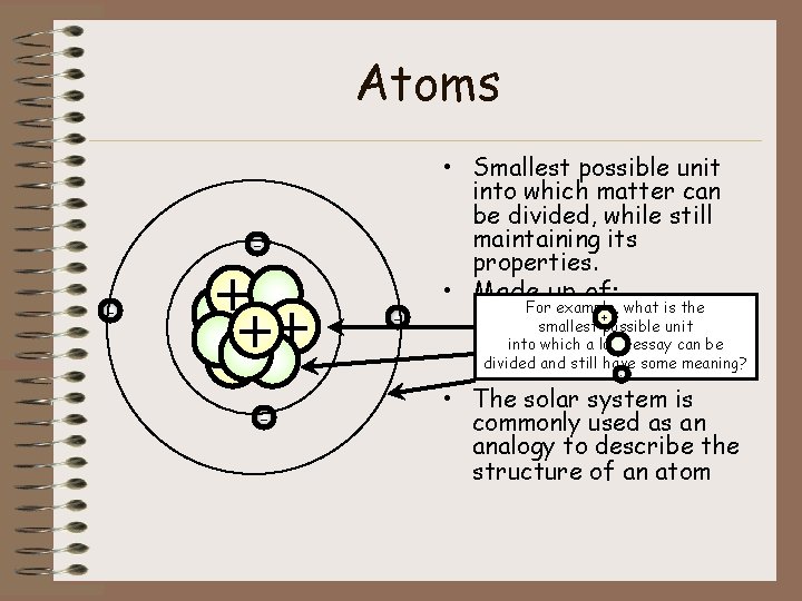 Atoms • Smallest possible unit into which matter can be divided, while still maintaining