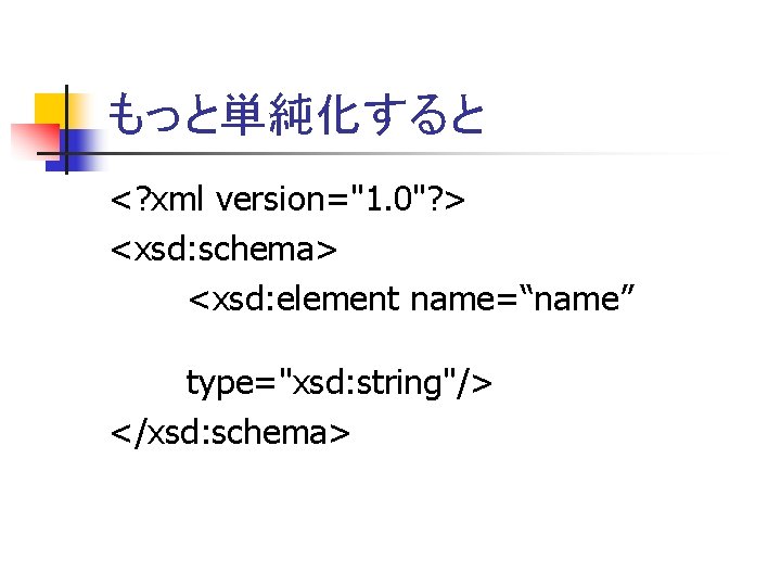 もっと単純化すると <? xml version="1. 0"? > <xsd: schema> <xsd: element name=“name” type="xsd: string"/> </xsd: