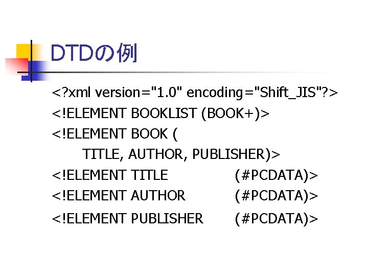 DTDの例 <? xml version="1. 0" encoding="Shift_JIS"? > <!ELEMENT BOOKLIST (BOOK+)> <!ELEMENT BOOK ( TITLE,